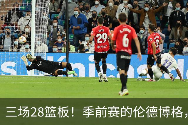 三场28篮板！季前赛的伦德博格，什么水平？