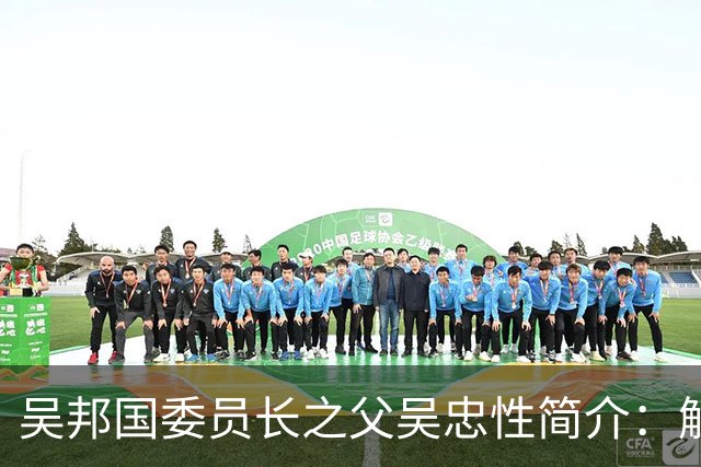吴邦国委员长之父吴忠性简介：解放前拒绝去台湾，被誉为测绘将军