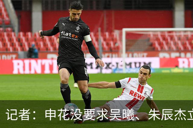 记者：申花没要求吴曦、朱辰杰立刻归队，给他们短暂假期调整