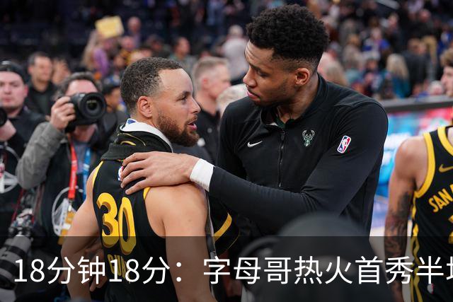18分钟18分：字母哥热火首秀半场炸筐，阿德巴约一句话回击质疑